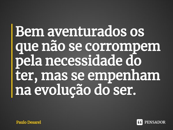 Bem aventurados os que não se corrompem pela necessidade do ter, mas se empenham na evolução do ser. ⁠... Frase de Paulo Desarel.