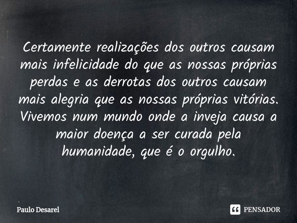 ⁠Certamente realizações dos outros causam mais infelicidade do que as nossas próprias perdas e as derrotas dos outros causam mais alegria que as nossas próprias... Frase de Paulo Desarel.