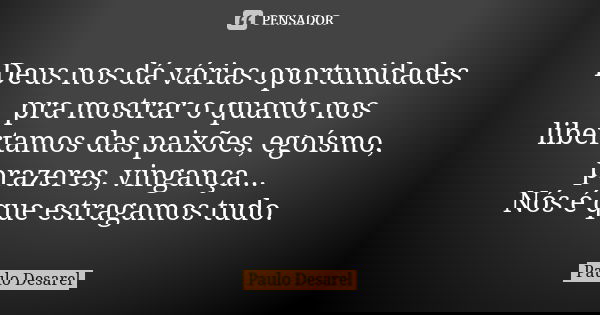 Deus nos dá várias oportunidades pra mostrar o quanto nos libertamos das paixões, egoísmo, prazeres, vingança... Nós é que estragamos tudo.... Frase de Paulo Desarel.