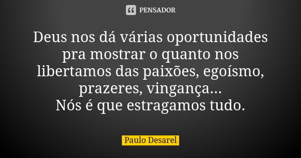 Deus nos dá várias oportunidades pra mostrar o quanto nos libertamos das paixões, egoísmo, prazeres, vingança... Nós é que estragamos tudo.... Frase de Paulo Desarel.