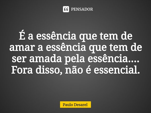 ⁠É a essência que tem de amar a essência que tem de ser amada pela essência....
Fora disso, não é essencial.... Frase de Paulo Desarel.