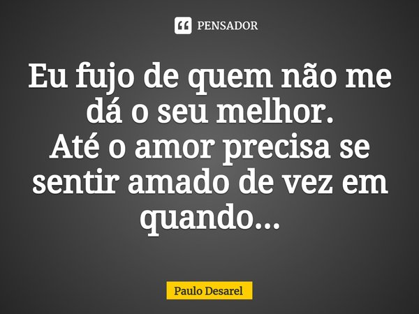 Eu ⁠fujo de quem não me dá o seu melhor.
Até o amor precisa se sentir amado de vez em quando...... Frase de Paulo Desarel.