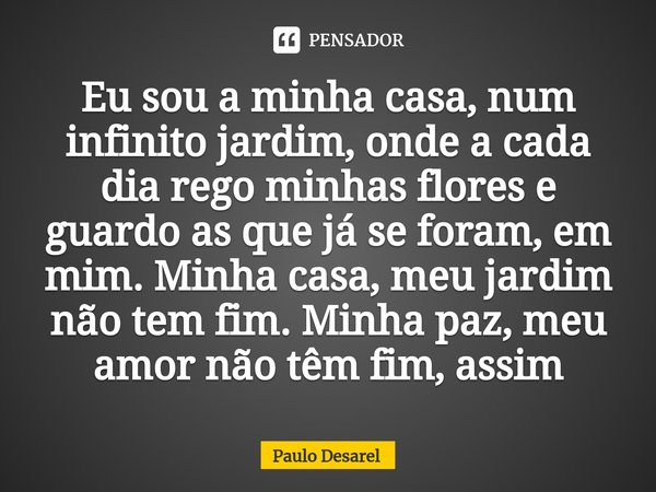 ⁠Eu sou a minha casa, num infinito jardim, onde a cada dia rego minhas flores e guardo as que já se foram, em mim. Minha casa, meu jardim não tem fim. Minha paz... Frase de Paulo Desarel.