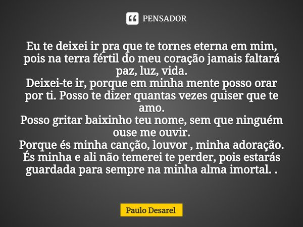 ⁠Eu te deixei ir pra que te tornes eterna em mim, pois na terra fértil do meu coração jamais faltará paz, luz, vida.
Deixei-te ir, porque em minha mente posso o... Frase de Paulo Desarel.