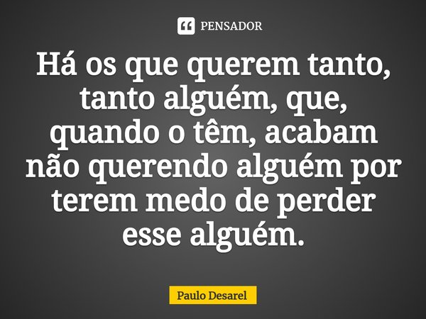 ⁠Há os que querem tanto, tanto alguém, que, quando o têm, acabam não querendo alguém por terem medo de perder esse alguém.... Frase de Paulo Desarel.
