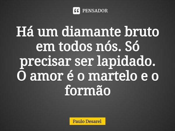 Há um diamante bruto em todos nós. Só precisar ser lapidado.
O amor é o martelo e o formão... Frase de Paulo Desarel.