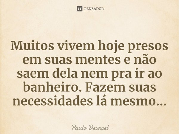 ⁠Muitos vivem hoje presos em suas mentes e não saem dela nem pra ir ao banheiro. Fazem suas necessidades lá mesmo...... Frase de Paulo Desarel.