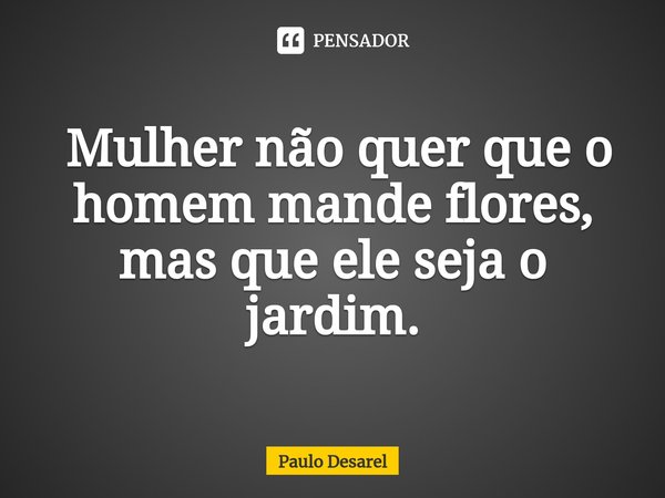 ⁠ Mulher não quer que o homem mande flores, mas que ele seja o jardim.... Frase de Paulo Desarel.