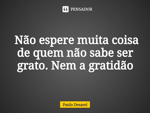 ⁠ Não espere muita coisa de quem não sabe ser grato. Nem a gratidão... Frase de Paulo Desarel.