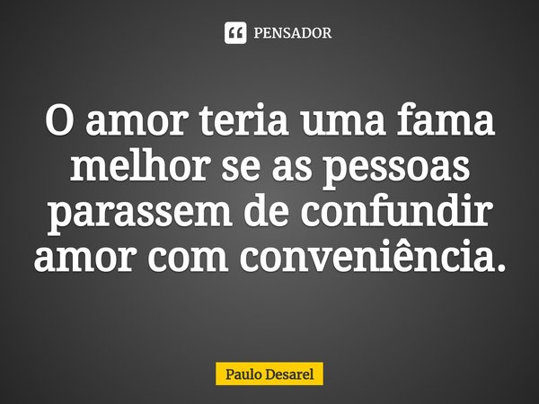 ⁠O amor teria uma fama melhor se as pessoas parassem de confundir amor com conveniência.... Frase de Paulo Desarel.