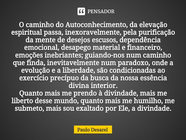 O caminho do Autoconhecimento, da elevação espiritual passa, inexoravelmente, pela purificação da mente de desejos escusos, dependência emocional, desapego mate... Frase de Paulo Desarel.