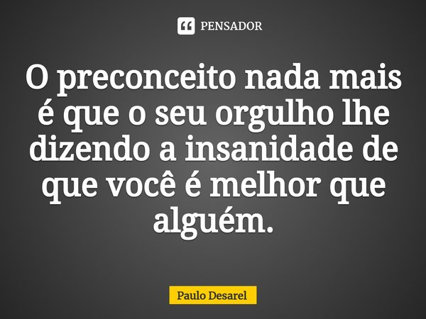 ⁠O preconceito nada mais é que o seu orgulho lhe dizendo a insanidade de que você é melhor que alguém.... Frase de Paulo Desarel.