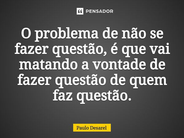 ⁠O problema de não se fazer questão, é que vai matando a vontade de fazer questão de quem faz questão.... Frase de Paulo Desarel.