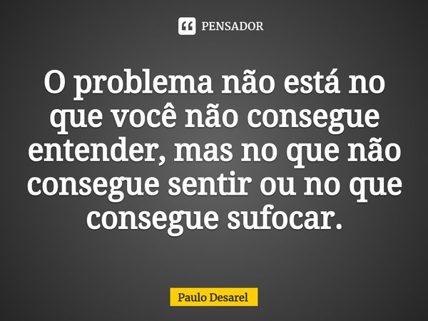 ⁠O problema não está no que você não consegue entender, mas no quenão consegue sentir ou no que
consegue sufocar.... Frase de Paulo Desarel.