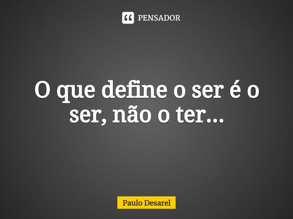 ⁠O que define o ser é o ser, não o ter...... Frase de Paulo Desarel.