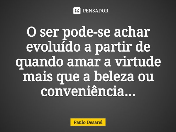 ⁠O ser pode-se achar evoluído a partir de quando amar a virtude mais que a beleza ou conveniência...... Frase de Paulo Desarel.