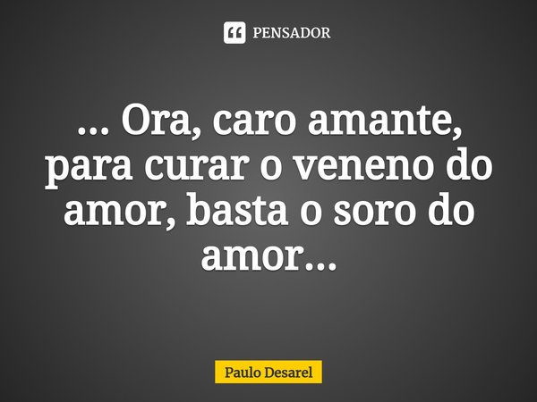 ... ⁠Ora, caro amante, para curar o veneno do amor, basta o soro do amor...... Frase de Paulo Desarel.