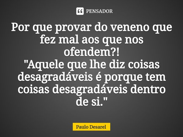 ⁠Por que provar do veneno que fez mal aos que nos ofendem?!
"Aquele que lhe diz coisas desagradáveis é porque tem coisas desagradáveis dentro de si."... Frase de Paulo Desarel.