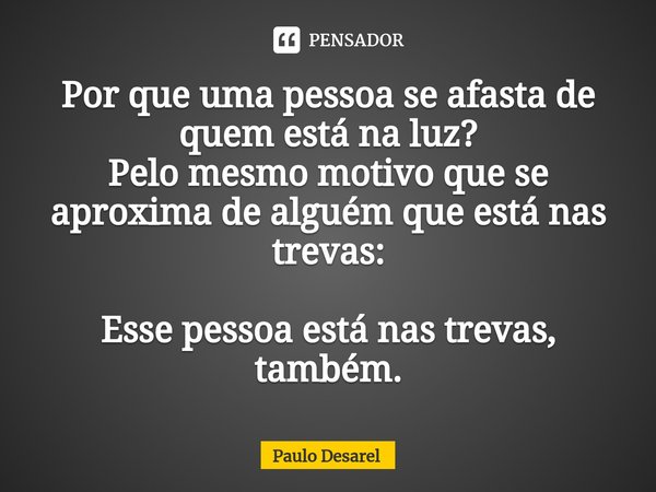 ⁠Por que uma pessoa se afasta de quem está na luz?
Pelo mesmo motivo que se aproxima de alguém que está nas trevas: Esse pessoa está nas trevas, também.... Frase de Paulo Desarel.