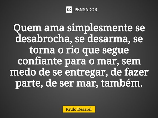 ⁠Quem ama simplesmente se desabrocha, se desarma, se torna o rio que segue confiante para o mar, sem medo de se entregar, de fazer parte, de ser mar, também.... Frase de Paulo Desarel.