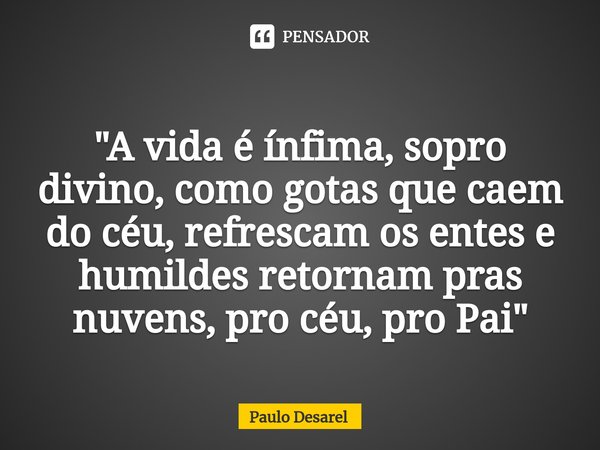 ⁠"A vida é ínfima, sopro divino, como gotas que caem do céu, refrescam os entes e humildes retornam pras nuvens, pro céu, pro Pai"... Frase de Paulo Desarel.