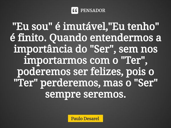 ⁠"Eu sou" é imutável, "Eu tenho" é finito. Quando entendermos a importância do "Ser", sem nos importarmos com o "Ter", p... Frase de Paulo Desarel.