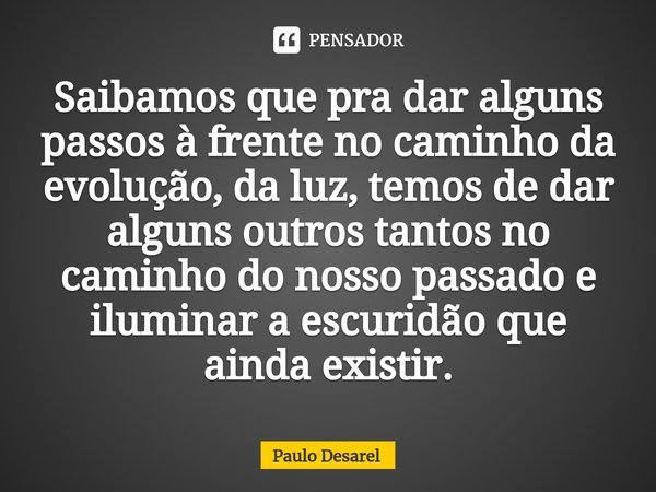 ⁠Saibamos que pra dar alguns passos à frente no caminho da evolução, da luz, temos de dar alguns outros tantos no caminho do nosso passado e iluminar a escuridã... Frase de Paulo Desarel.