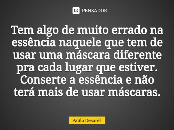 ⁠Tem algo de muito errado na essência naquele que tem de usar uma máscara diferente pra cada lugar que estiver.
Conserte a essência e não terá mais de usar másc... Frase de Paulo Desarel.