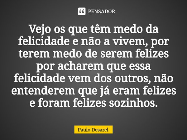 Vejo os que têm medo da felicidade e não a vivem, por terem medo de serem felizes por acharem que essa felicidade vem dos outros, não entenderem ⁠que já eram fe... Frase de Paulo Desarel.
