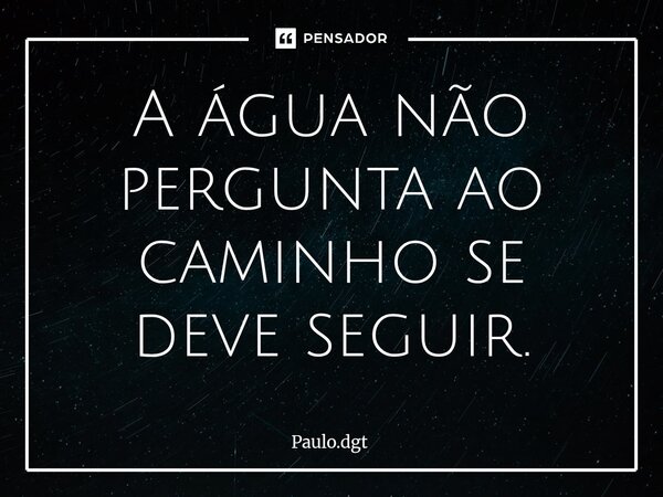 ⁠A água não pergunta ao caminho se deve seguir.... Frase de Paulo.dgt.