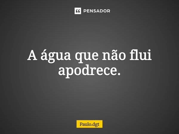 ⁠A água que não flui apodrece.... Frase de Paulo.dgt.