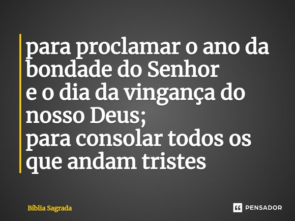 para proclamar o ano da bondade do Senhor e o dia da vingança do nosso Deus; para consolar todos os que andam tristes... Frase de Bíblia Sagrada.
