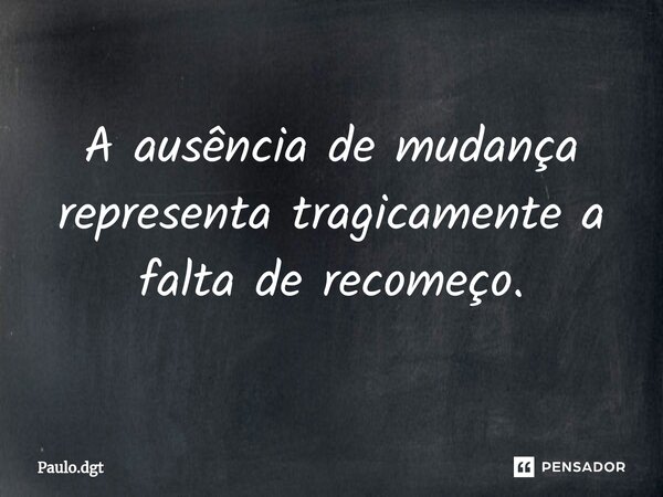 ⁠A ausência de mudança representa tragicamente a falta de recomeço.... Frase de Paulo.dgt.