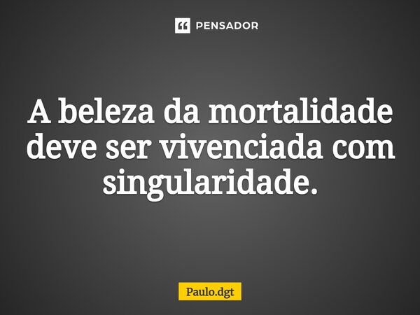 ⁠A beleza da mortalidade deve ser vivenciada com singularidade.... Frase de Paulo.dgt.
