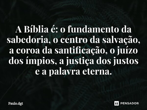 ⁠A Bíblia é: o fundamento da sabedoria, o centro da salvação, a coroa da santificação, o juízo dos ímpios, a justiça dos justos e a palavra eterna.... Frase de Paulo.dgt.