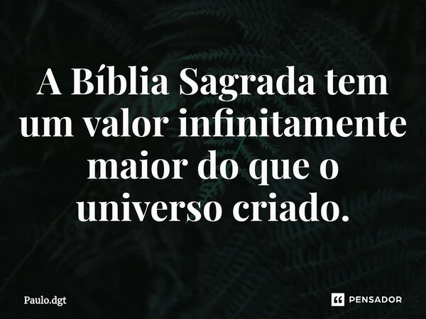 ⁠A Bíblia Sagrada tem um valor infinitamente maior do que o universo criado.... Frase de Paulo.dgt.