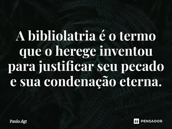 ⁠A bibliolatria é o termo que o herege inventou para justificar seu pecado e sua condenação eterna.... Frase de Paulo.dgt.