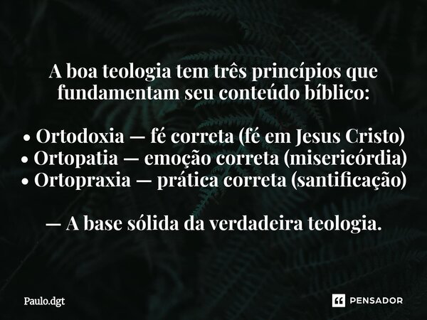 A boa teologia tem três princípios que fundamentam seu conteúdo bíblico: • Ortodoxia — fé correta (fé em Jesus Cristo) • Ortopatia — emoção correta (misericórd... Frase de Paulo.dgt.
