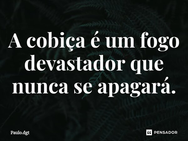 ⁠A cobiça é um fogo devastador que nunca se apagará.... Frase de Paulo.dgt.