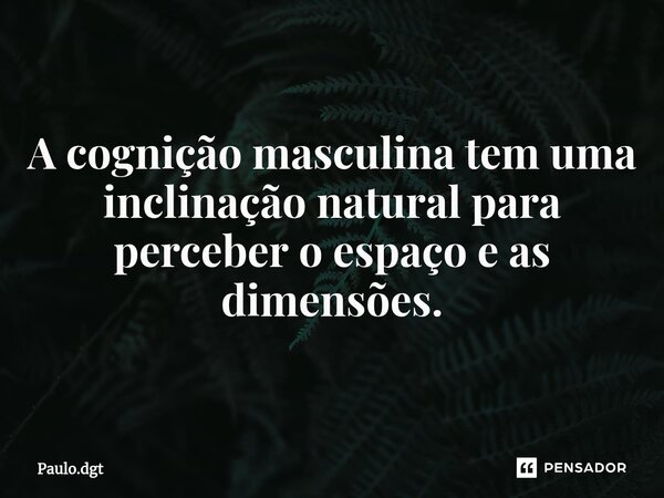⁠A cognição masculina tem uma inclinação natural para perceber o espaço e as dimensões.... Frase de Paulo.dgt.