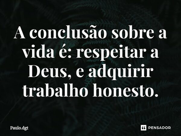 ⁠A conclusão sobre a vida é: respeitar a Deus, e adquirir trabalho honesto.... Frase de Paulo.dgt.
