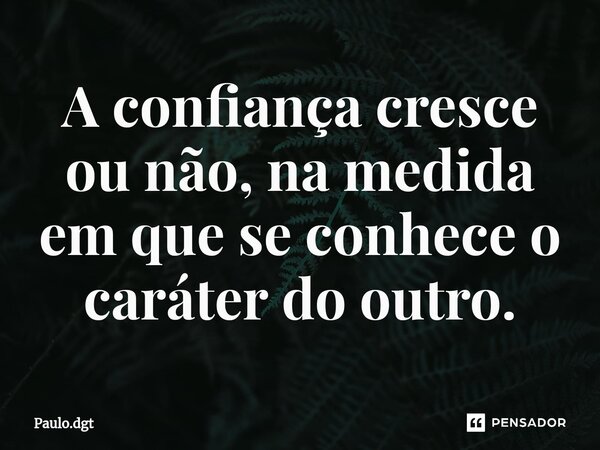 ⁠A confiança cresce ou não, na medida em que se conhece o caráter do outro.... Frase de Paulo.dgt.
