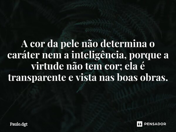 ⁠A cor da pele não determina o caráter nem a inteligência, porque a virtude não tem cor; ela é transparente e vista nas boas obras.... Frase de Paulo.dgt.