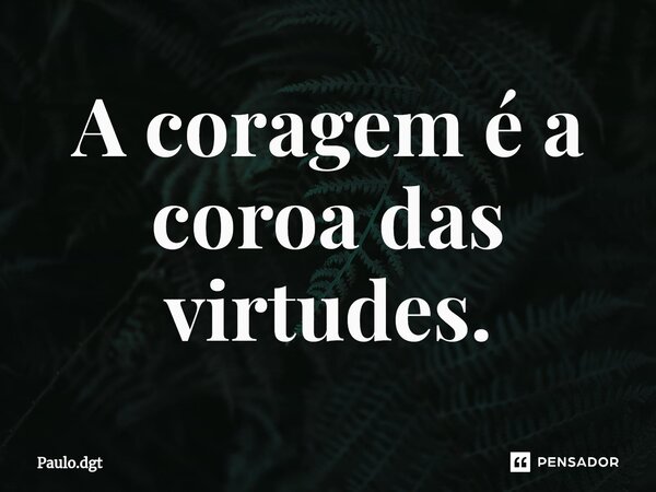 ⁠A coragem é a coroa das virtudes.... Frase de Paulo.dgt.
