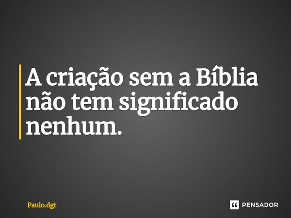 ⁠A criação sem a Bíblia não tem significado nenhum.... Frase de Paulo.dgt.