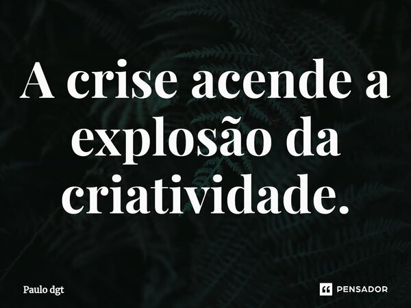 ⁠A crise acende a explosão da criatividade.... Frase de Paulo dgt.