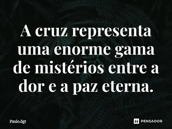 ⁠A cruz representa uma enorme gama de mistérios entre a dor e a paz eterna.... Frase de Paulo.dgt.