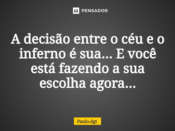 ⁠A decisão entre o céu e o inferno é sua... E você está fazendo a sua escolha agora...... Frase de Paulo.dgt.