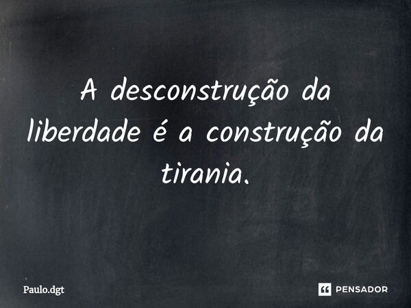 ⁠A desconstrução da liberdade é a construção da tirania.... Frase de Paulo.dgt.