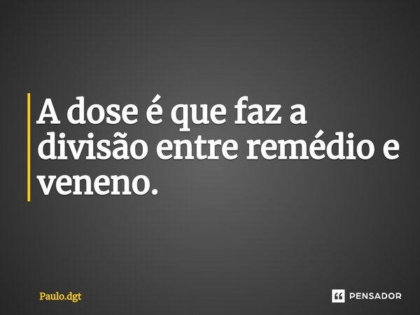 ⁠A dose é que faz a divisão entre remédio e veneno.... Frase de Paulo.dgt.
